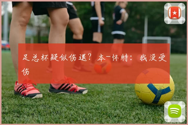 足总杯疑似伤退?本-怀特:我没受伤