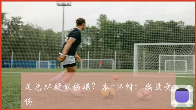 足总杯疑似伤退?本-怀特:我没受伤