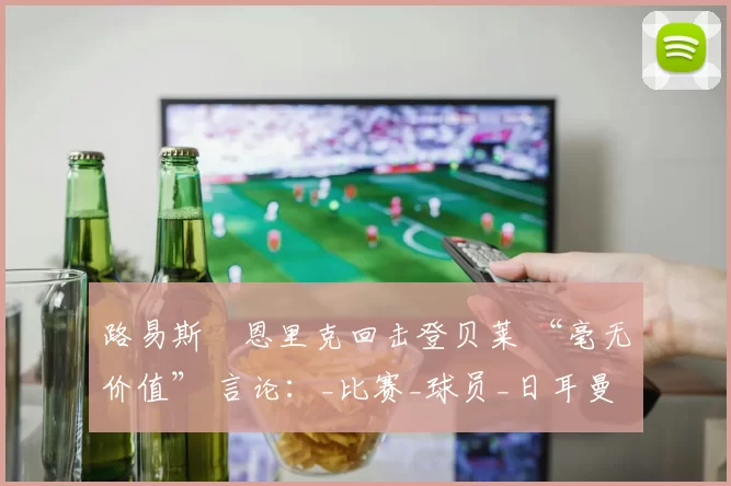 路易斯・恩里克回击登贝莱 “毫无价值” 言论：_比赛_球员_日耳曼