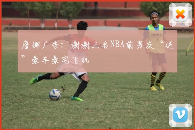 詹娜广告：谢谢三名NBA前男友“送”豪车豪宅飞机