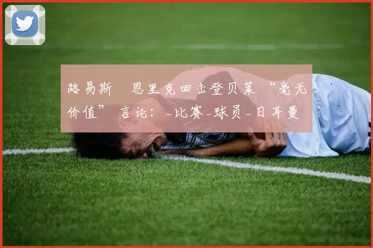 路易斯・恩里克回击登贝莱 “毫无价值” 言论：_比赛_球员_日耳曼