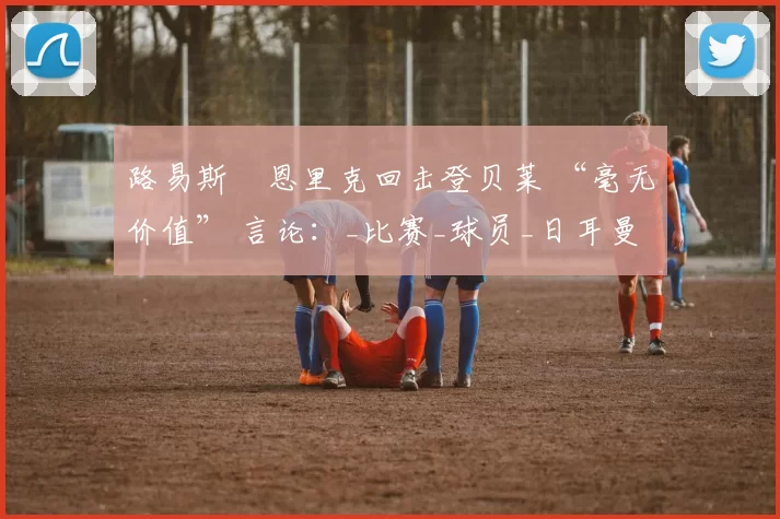 路易斯・恩里克回击登贝莱 “毫无价值” 言论：_比赛_球员_日耳曼
