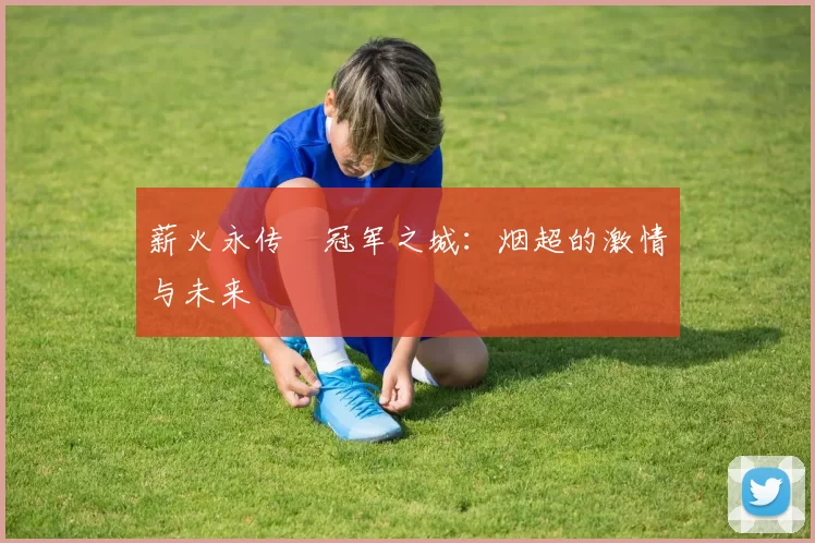 薪火永传•冠军之城：烟超的激情与未来