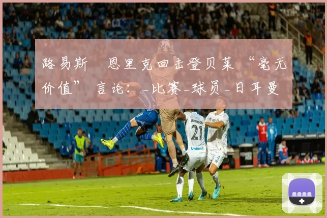 路易斯・恩里克回击登贝莱 “毫无价值” 言论：_比赛_球员_日耳曼