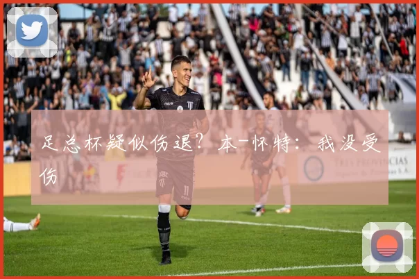 足总杯疑似伤退？本-怀特：我没受伤