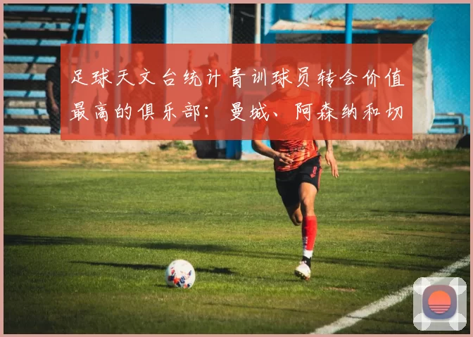 足球天文台统计青训球员转会价值最高的俱乐部：曼城、阿森纳和切尔西排名英超前三，巴萨一线队22名青训球员，6.4亿英镑断层领先1️⃣ 巴塞罗那｜22人｜6.401