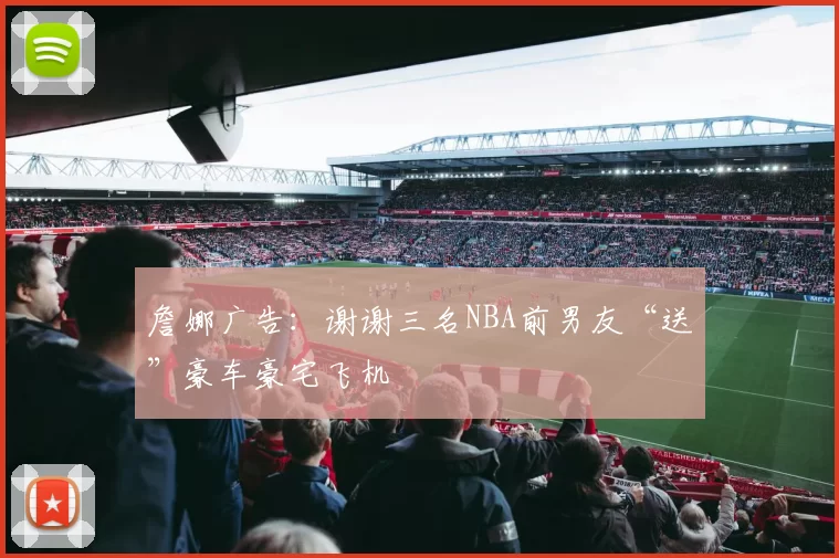 詹娜广告：谢谢三名NBA前男友“送”豪车豪宅飞机