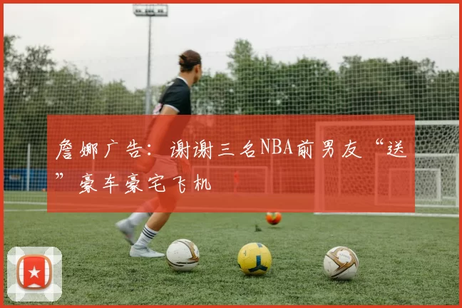 詹娜广告：谢谢三名NBA前男友“送”豪车豪宅飞机