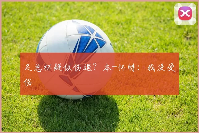 足总杯疑似伤退？本-怀特：我没受伤