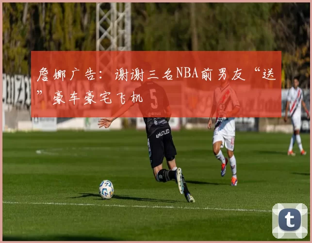 詹娜广告：谢谢三名NBA前男友“送”豪车豪宅飞机