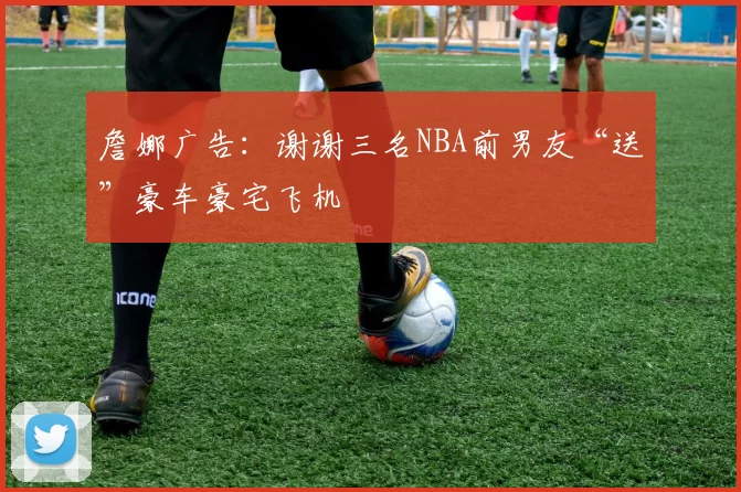 詹娜广告：谢谢三名NBA前男友“送”豪车豪宅飞机