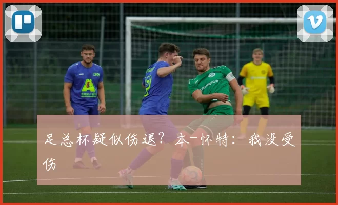 足总杯疑似伤退？本-怀特：我没受伤