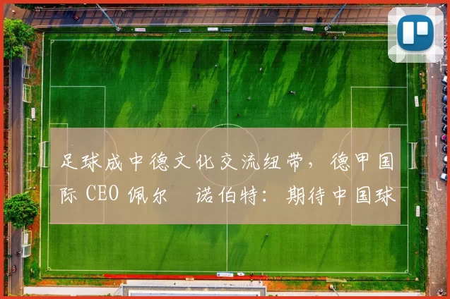 足球成中德文化交流纽带，德甲国际 CEO 佩尔・诺伯特：期待中国球员登场