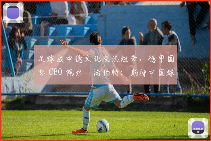 足球成中德文化交流纽带，德甲国际 CEO 佩尔・诺伯特：期待中国球员登场