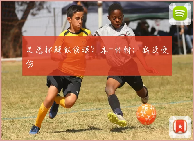 足总杯疑似伤退？本-怀特：我没受伤