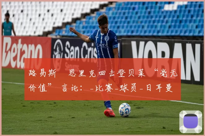 路易斯・恩里克回击登贝莱 “毫无价值” 言论：_比赛_球员_日耳曼