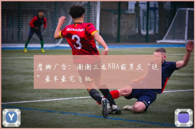 詹娜广告：谢谢三名NBA前男友“送”豪车豪宅飞机