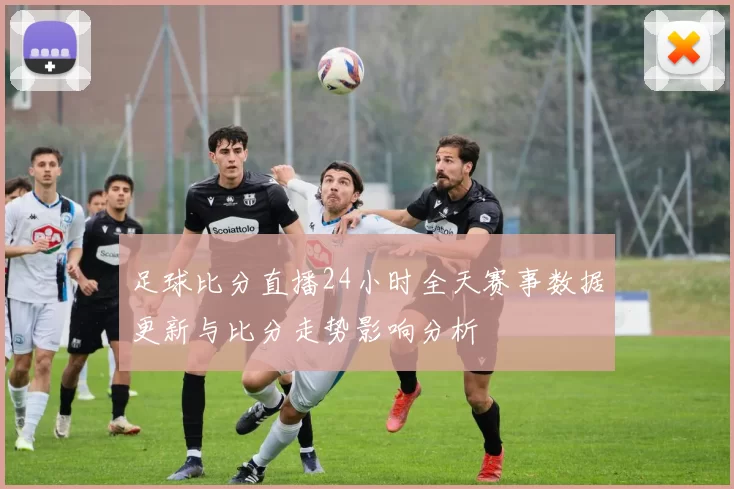 足球比分直播24小时全天赛事数据更新与比分走势影响分析