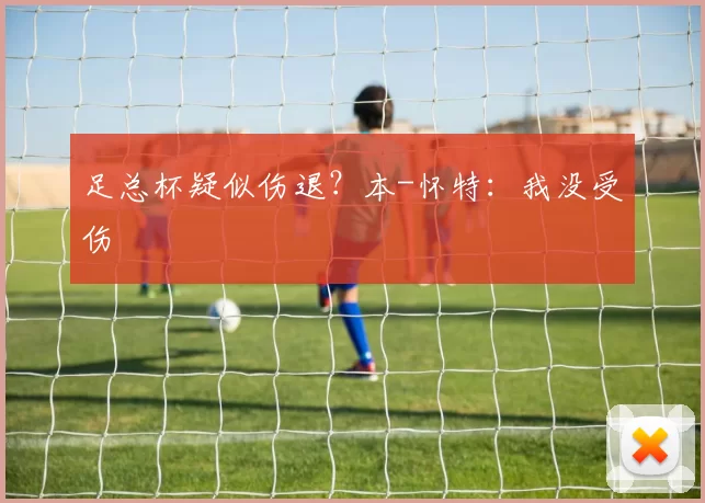 足总杯疑似伤退？本-怀特：我没受伤