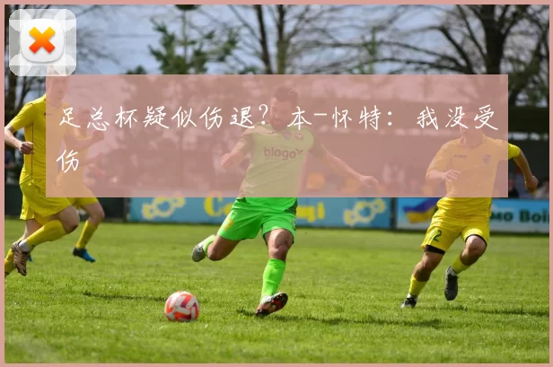 足总杯疑似伤退？本-怀特：我没受伤