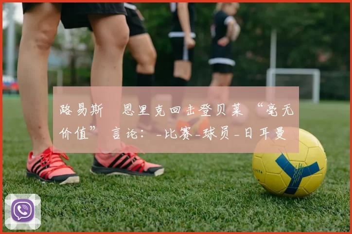 路易斯・恩里克回击登贝莱 “毫无价值” 言论：_比赛_球员_日耳曼