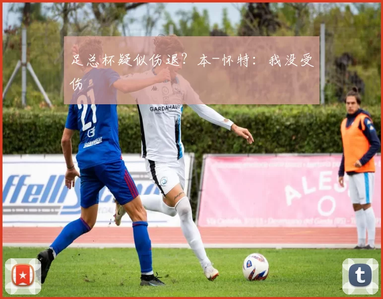 足总杯疑似伤退？本-怀特：我没受伤