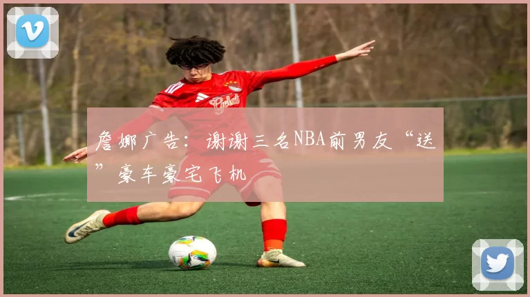 詹娜广告：谢谢三名NBA前男友“送”豪车豪宅飞机