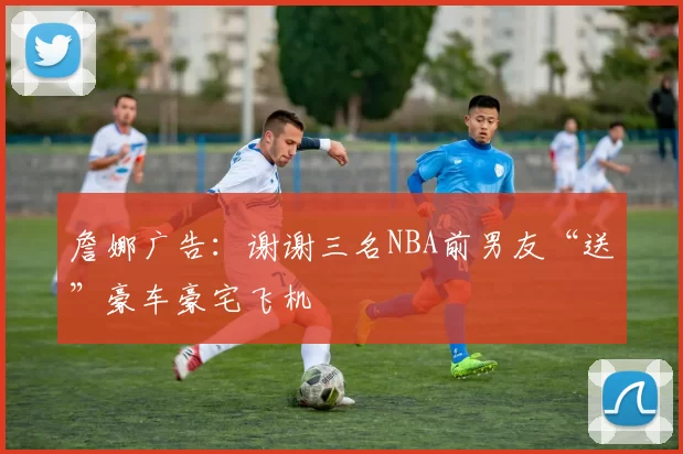 詹娜广告：谢谢三名NBA前男友“送”豪车豪宅飞机