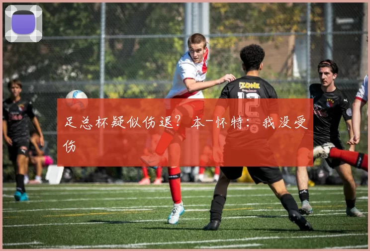 足总杯疑似伤退？本-怀特：我没受伤