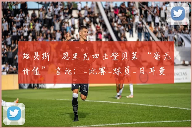 路易斯・恩里克回击登贝莱 “毫无价值” 言论：_比赛_球员_日耳曼