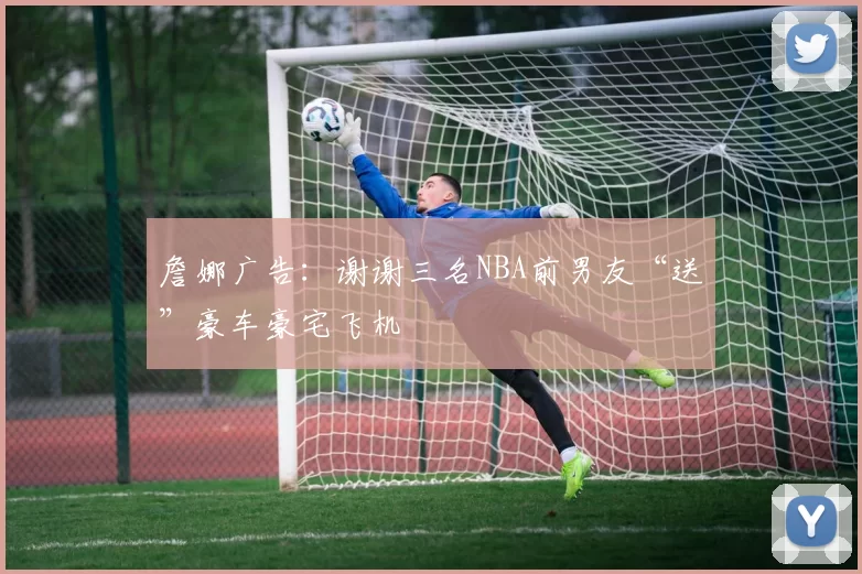 詹娜广告：谢谢三名NBA前男友“送”豪车豪宅飞机