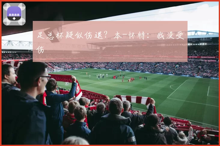 足总杯疑似伤退？本-怀特：我没受伤