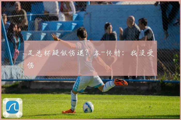 足总杯疑似伤退？本-怀特：我没受伤