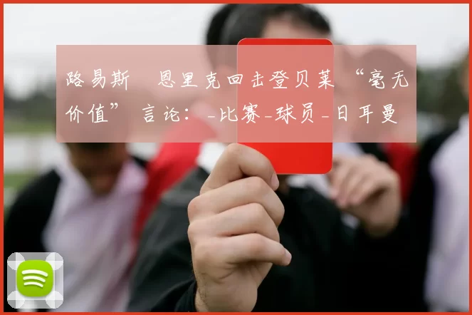 路易斯・恩里克回击登贝莱 “毫无价值” 言论：_比赛_球员_日耳曼