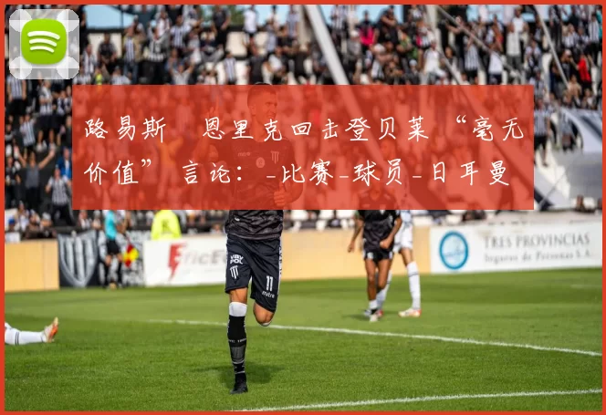 路易斯・恩里克回击登贝莱 “毫无价值” 言论：_比赛_球员_日耳曼