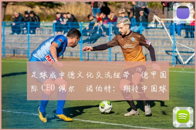 足球成中德文化交流纽带，德甲国际 CEO 佩尔・诺伯特：期待中国球员登场