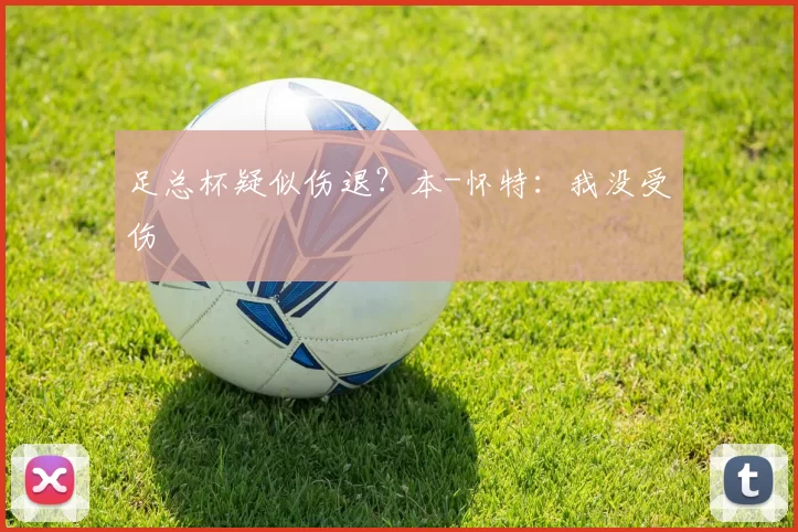 足总杯疑似伤退？本-怀特：我没受伤
