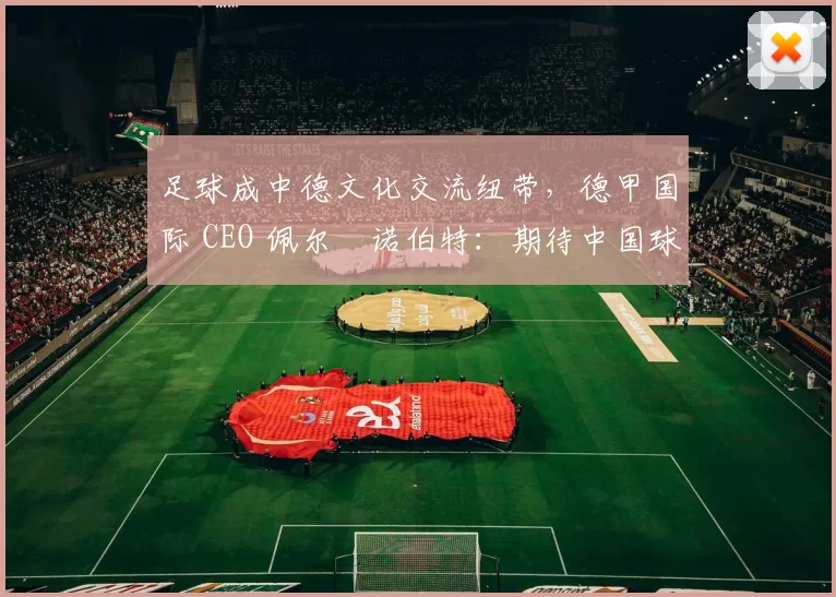 足球成中德文化交流纽带，德甲国际 CEO 佩尔・诺伯特：期待中国球员登场
