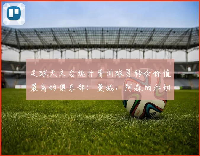 足球天文台统计青训球员转会价值最高的俱乐部：曼城、阿森纳和切尔西排名英超前三，巴萨一线队22名青训球员，6.4亿英镑断层领先1️⃣ 巴塞罗那｜22人｜6.401