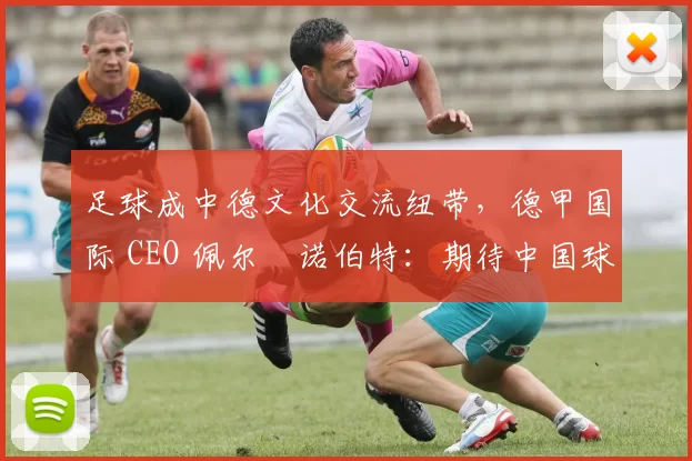 足球成中德文化交流纽带,德甲国际 CEO 佩尔・诺伯特:期待中国球员登场