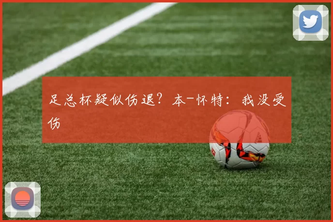足总杯疑似伤退？本-怀特：我没受伤
