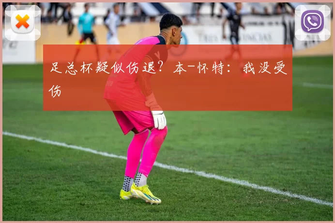 足总杯疑似伤退？本-怀特：我没受伤