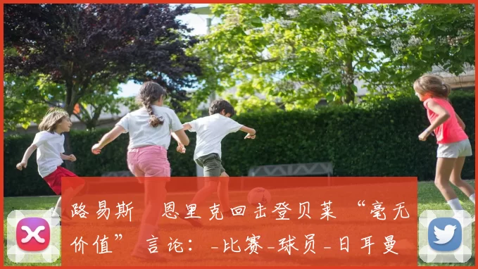 路易斯・恩里克回击登贝莱 “毫无价值” 言论：_比赛_球员_日耳曼