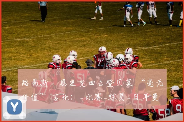 路易斯・恩里克回击登贝莱 “毫无价值” 言论：_比赛_球员_日耳曼