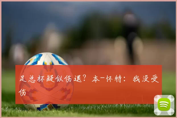 足总杯疑似伤退？本-怀特：我没受伤
