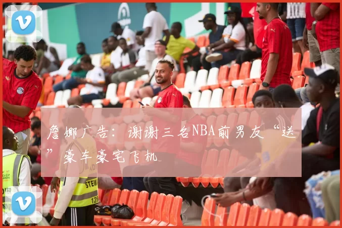 詹娜广告：谢谢三名NBA前男友“送”豪车豪宅飞机