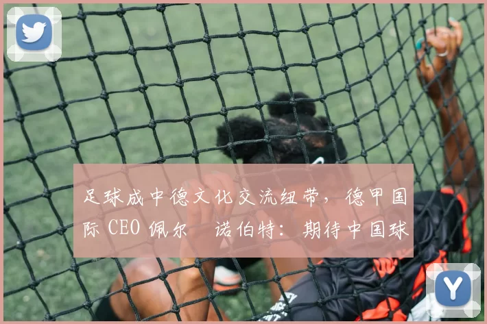 足球成中德文化交流纽带，德甲国际 CEO 佩尔・诺伯特：期待中国球员登场