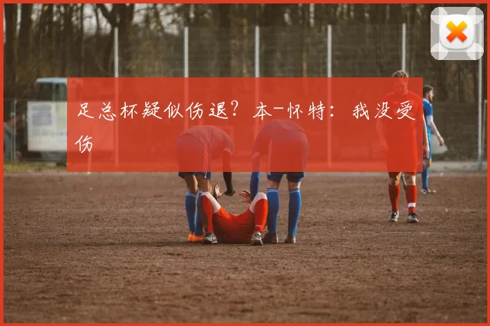 足总杯疑似伤退?本-怀特:我没受伤