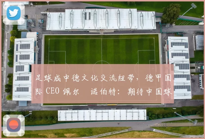 足球成中德文化交流纽带，德甲国际 CEO 佩尔・诺伯特：期待中国球员登场