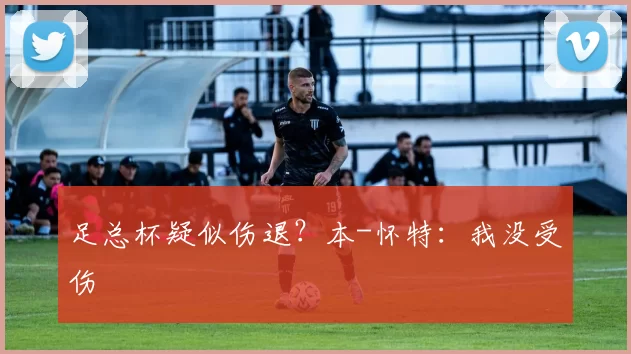 足总杯疑似伤退？本-怀特：我没受伤